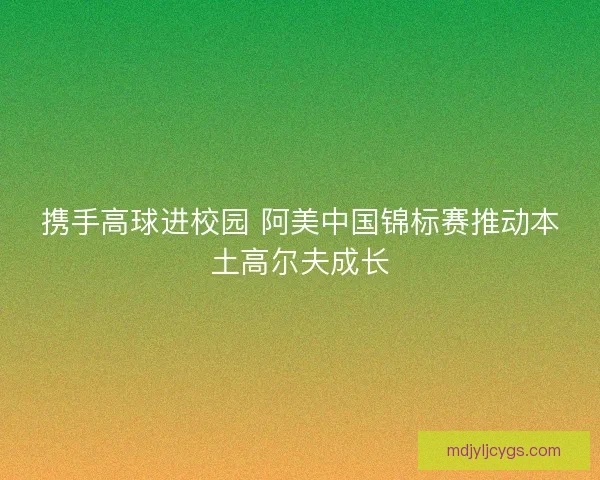 携手高球进校园 阿美中国锦标赛推动本土高尔夫成长