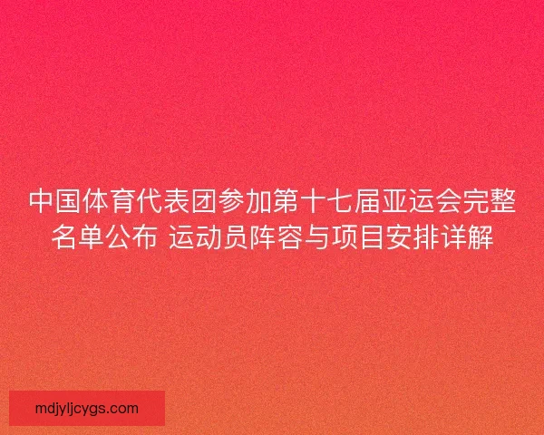 中国体育代表团参加第十七届亚运会完整名单公布 运动员阵容与项目安排详解